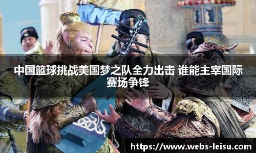 中国篮球挑战美国梦之队全力出击 谁能主宰国际赛场争锋