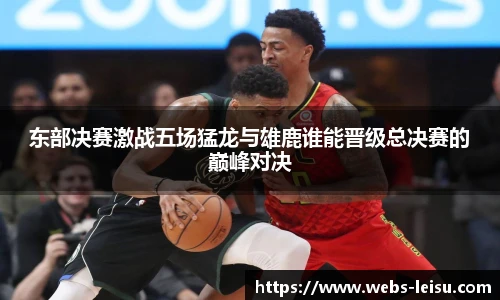 东部决赛激战五场猛龙与雄鹿谁能晋级总决赛的巅峰对决