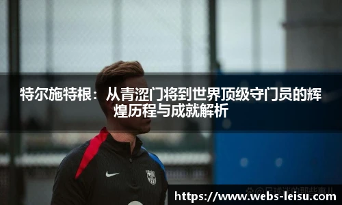 特尔施特根：从青涩门将到世界顶级守门员的辉煌历程与成就解析