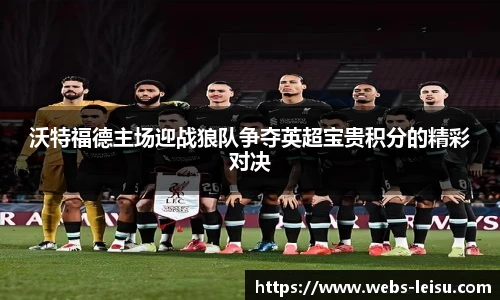 沃特福德主场迎战狼队争夺英超宝贵积分的精彩对决