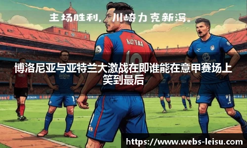博洛尼亚与亚特兰大激战在即谁能在意甲赛场上笑到最后