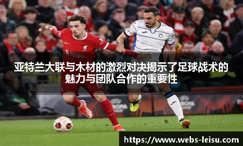 亚特兰大联与木材的激烈对决揭示了足球战术的魅力与团队合作的重要性