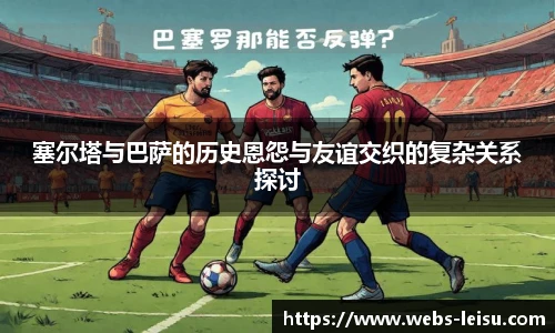 塞尔塔与巴萨的历史恩怨与友谊交织的复杂关系探讨